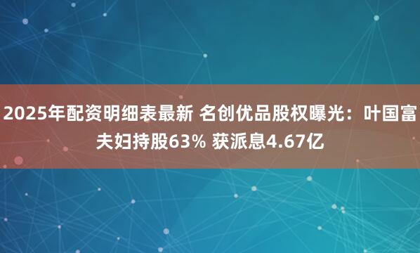2025年配资明细表最新 名创优品股权曝光：叶国富夫妇持股63% 获派息4.67亿
