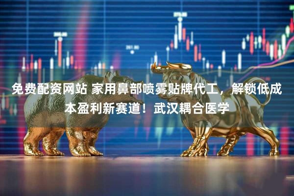 免费配资网站 家用鼻部喷雾贴牌代工，解锁低成本盈利新赛道！武汉耦合医学