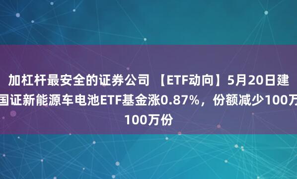 加杠杆最安全的证券公司 【ETF动向】5月20日建信国证新能源车电池ETF基金涨0.87%，份额减少100万份