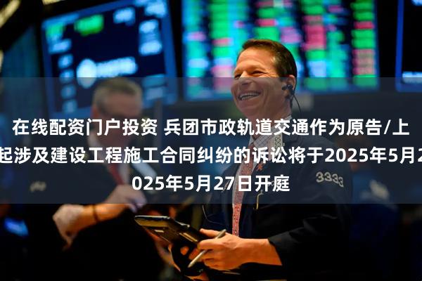 在线配资门户投资 兵团市政轨道交通作为原告/上诉人的1起涉及建设工程施工合同纠纷的诉讼将于2025年5月27日开庭