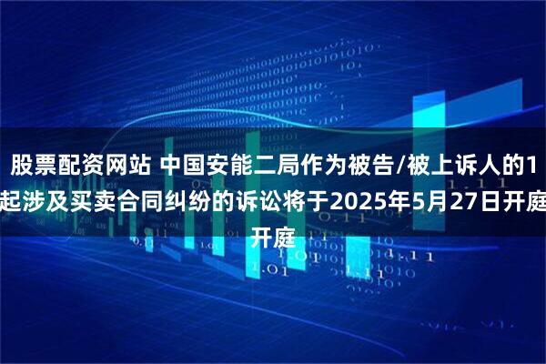 股票配资网站 中国安能二局作为被告/被上诉人的1起涉及买卖合同纠纷的诉讼将于2025年5月27日开庭
