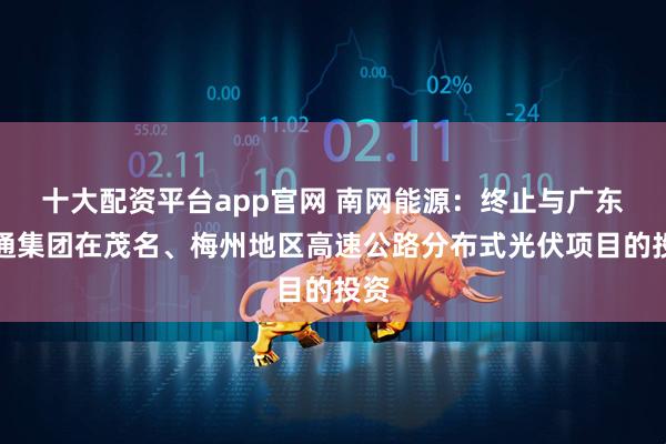 十大配资平台app官网 南网能源：终止与广东交通集团在茂名、梅州地区高速公路分布式光伏项目的投资
