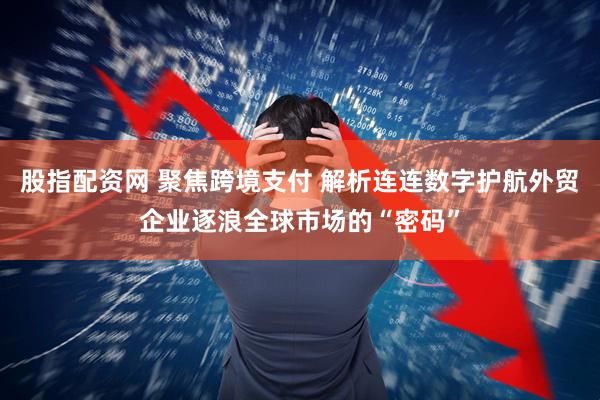 股指配资网 聚焦跨境支付 解析连连数字护航外贸企业逐浪全球市场的“密码”