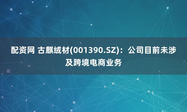 配资网 古麒绒材(001390.SZ)：公司目前未涉及跨境电商业务