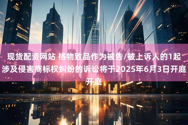 现货配资网站 格物致品作为被告/被上诉人的1起涉及侵害商标权纠纷的诉讼将于2025年6月3日开庭