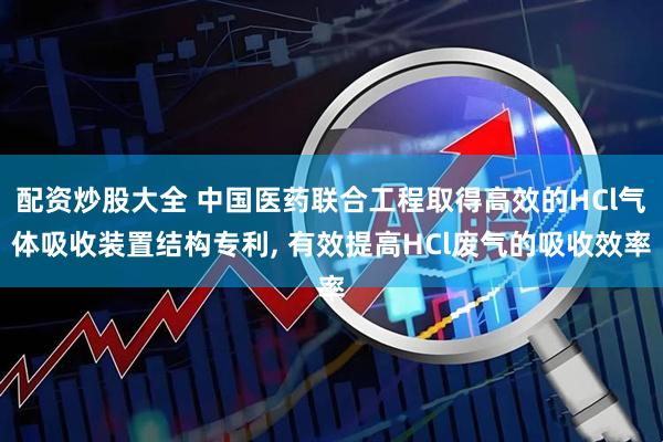 配资炒股大全 中国医药联合工程取得高效的HCl气体吸收装置结构专利, 有效提高HCl废气的吸收效率