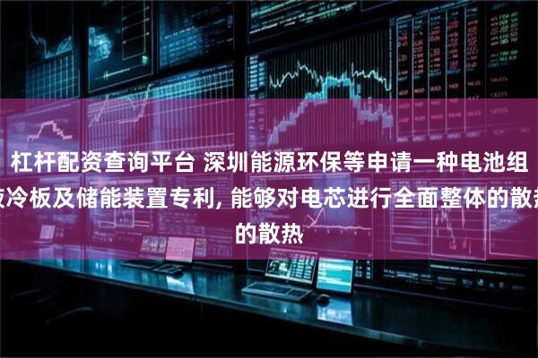 杠杆配资查询平台 深圳能源环保等申请一种电池组液冷板及储能装置专利, 能够对电芯进行全面整体的散热