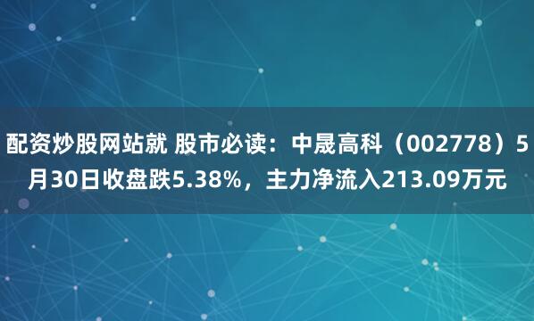 配资炒股网站就 股市必读：中晟高科（002778）5月30日收盘跌5.38%，主力净流入213.09万元