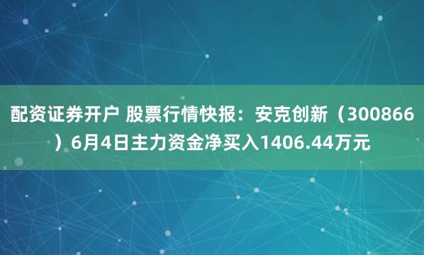 配资证券开户 股票行情快报：安克创新（300866）6月4日主力资金净买入1406.44万元
