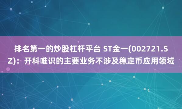 排名第一的炒股杠杆平台 ST金一(002721.SZ)：开科唯识的主要业务不涉及稳定币应用领域