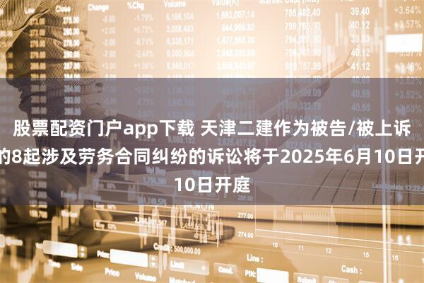 股票配资门户app下载 天津二建作为被告/被上诉人的8起涉及劳务合同纠纷的诉讼将于2025年6月10日开庭