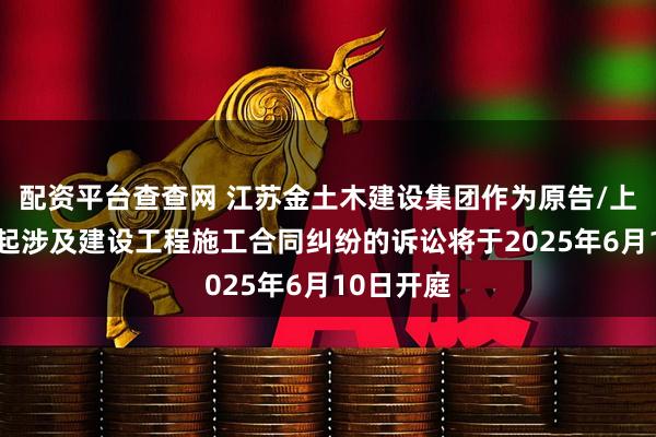 配资平台查查网 江苏金土木建设集团作为原告/上诉人的1起涉及建设工程施工合同纠纷的诉讼将于2025年6月10日开庭