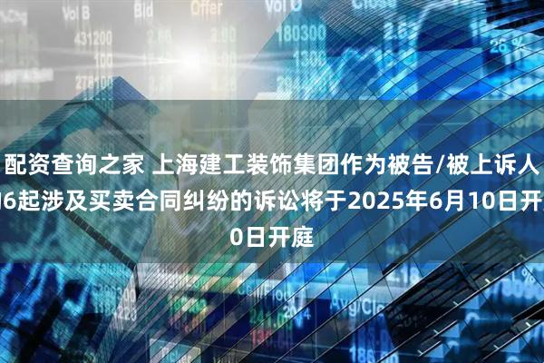 配资查询之家 上海建工装饰集团作为被告/被上诉人的6起涉及买卖合同纠纷的诉讼将于2025年6月10日开庭