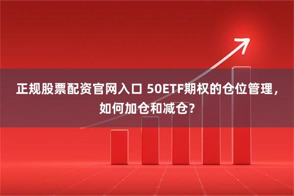 正规股票配资官网入口 50ETF期权的仓位管理，如何加仓和减仓？