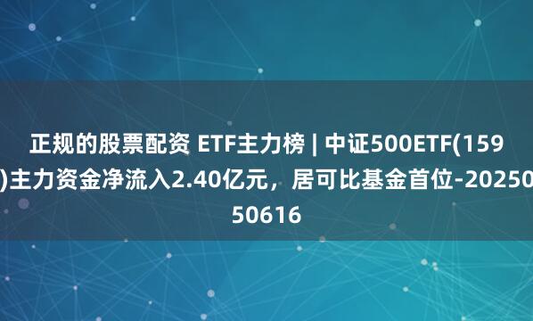 正规的股票配资 ETF主力榜 | 中证500ETF(159922)主力资金净流入2.40亿元，居可比基金首位-20250616
