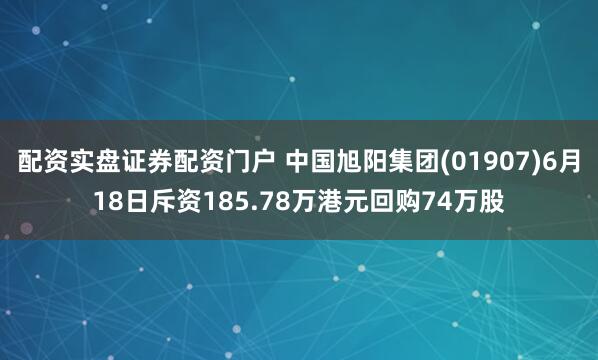 配资实盘证券配资门户 中国旭阳集团(01907)6月18日斥资185.78万港元回购74万股