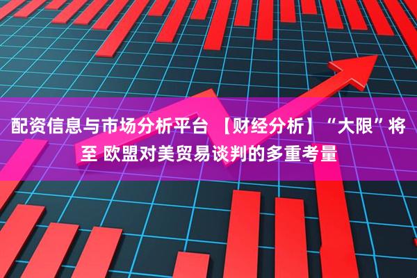 配资信息与市场分析平台 【财经分析】“大限”将至 欧盟对美贸易谈判的多重考量