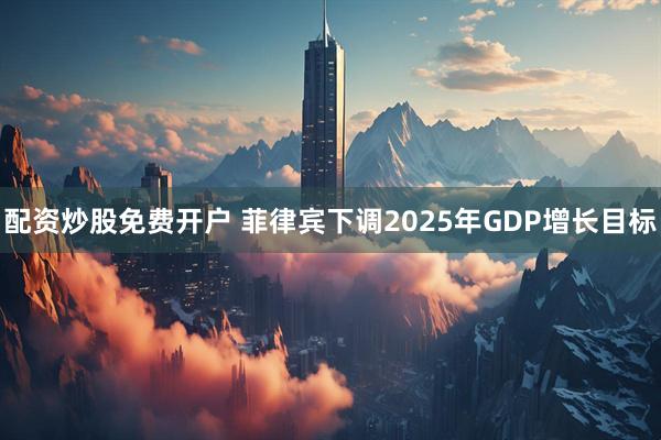 配资炒股免费开户 菲律宾下调2025年GDP增长目标