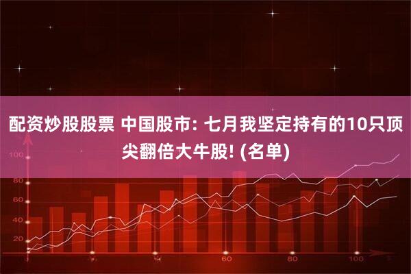 配资炒股股票 中国股市: 七月我坚定持有的10只顶尖翻倍大牛股! (名单)