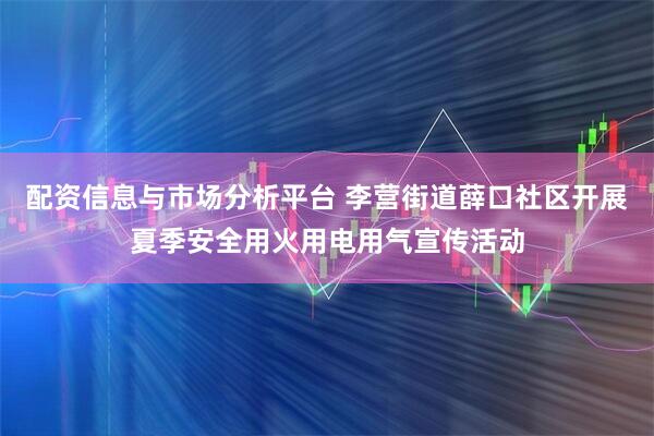 配资信息与市场分析平台 李营街道薛口社区开展夏季安全用火用电用气宣传活动