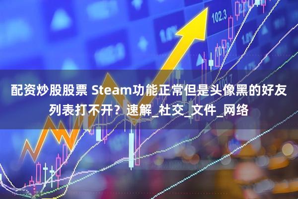 配资炒股股票 Steam功能正常但是头像黑的好友列表打不开？速解_社交_文件_网络