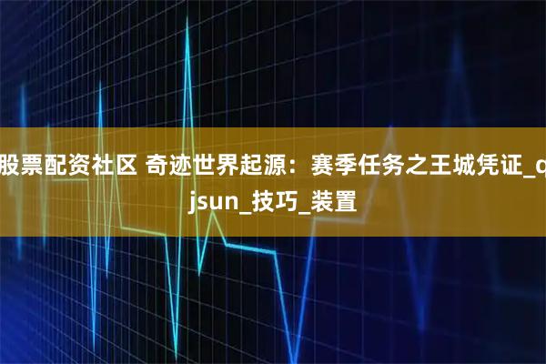 股票配资社区 奇迹世界起源：赛季任务之王城凭证_qjsun_技巧_装置