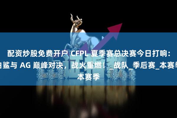 配资炒股免费开户 CFPL 夏季赛总决赛今日打响：白鲨与 AG 巅峰对决，战火重燃！_战队_季后赛_本赛季