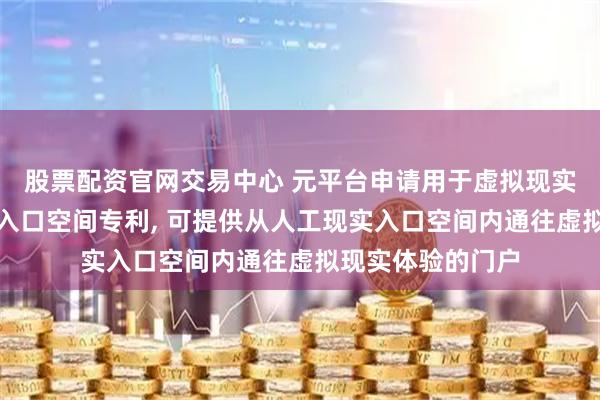 股票配资官网交易中心 元平台申请用于虚拟现实体验的人工现实入口空间专利, 可提供从人工现实入口空间内通往虚拟现实体验的门户
