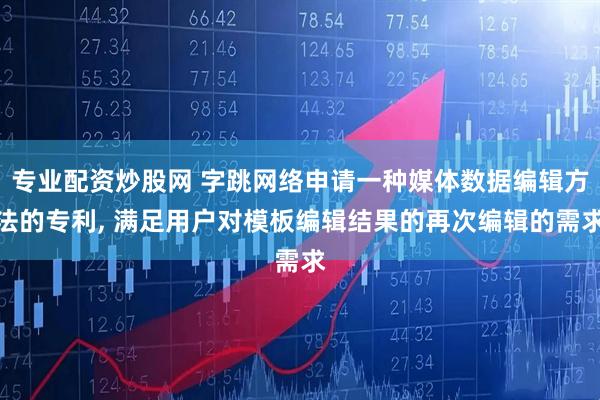 专业配资炒股网 字跳网络申请一种媒体数据编辑方法的专利, 满足用户对模板编辑结果的再次编辑的需求