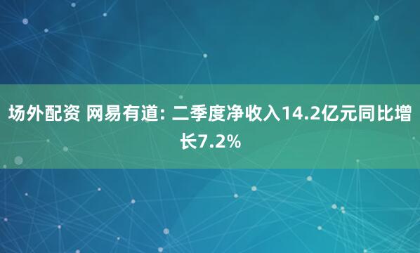 场外配资 网易有道: 二季度净收入14.2亿元同比增长7.2%