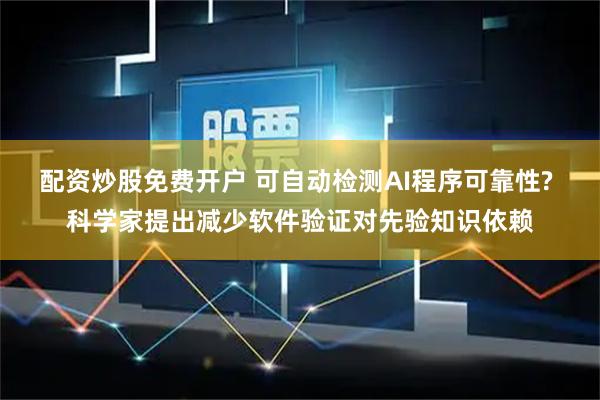 配资炒股免费开户 可自动检测AI程序可靠性? 科学家提出减少软件验证对先验知识依赖