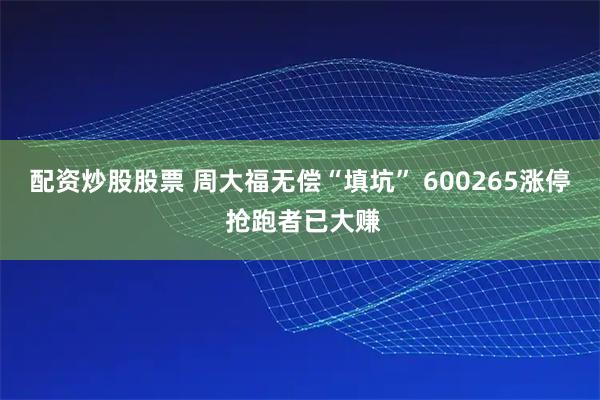 配资炒股股票 周大福无偿“填坑” 600265涨停 抢跑者已大赚