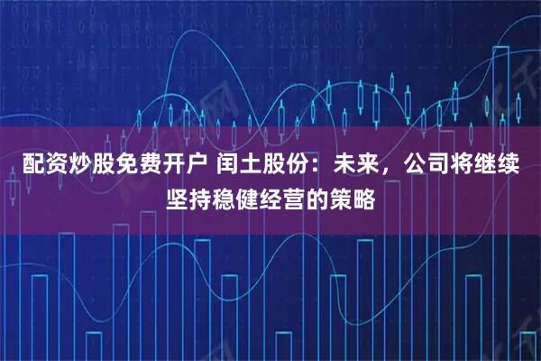 配资炒股免费开户 闰土股份：未来，公司将继续坚持稳健经营的策略